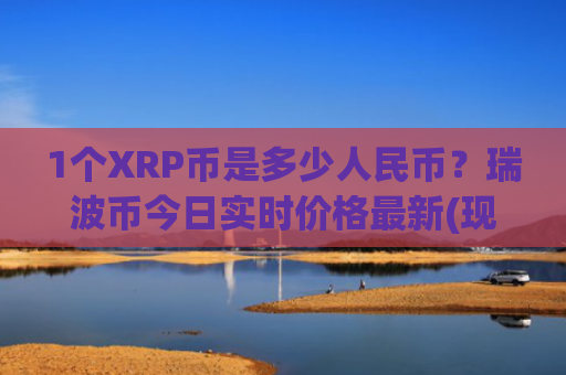 1个XRP币是多少人民币？瑞波币今日实时价格最新(现价17.6234元)
