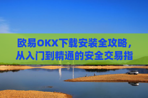 欧易OKX下载安装全攻略，从入门到精通的安全交易指南_