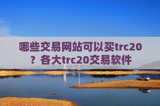 哪些交易网站可以买trc20?各大trc20交易软件