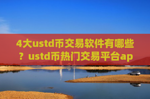 4大ustd币交易软件有哪些？ustd币热门交易平台app