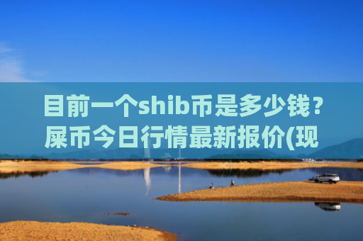 目前一个shib币是多少钱?屎币今日行情最新报价(现价0.00020241元)
