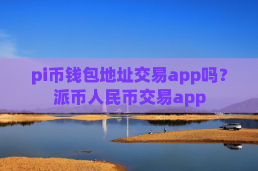 pi币钱包地址交易app吗?派币人民币交易app