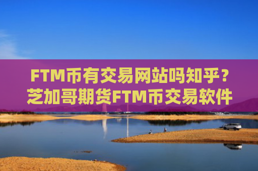 FTM币有交易网站吗知乎?芝加哥期货FTM币交易软件