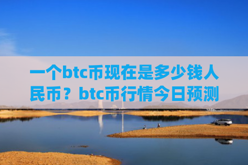 一个btc币现在是多少钱人民币?btc币行情今日预测(现价747412.92元)