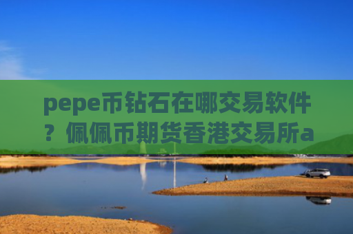 pepe币钻石在哪交易软件？佩佩币期货香港交易所app下载