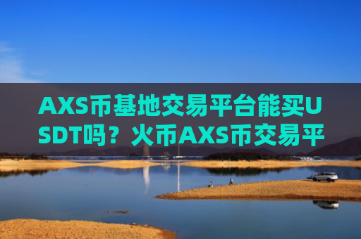 AXS币基地交易平台能买USDT吗?火币AXS币交易平台电脑版下载