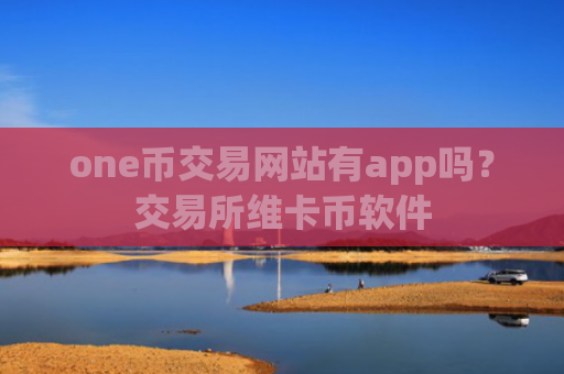 one币交易网站有app吗?交易所维卡币软件