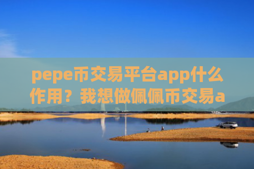 pepe币交易平台app什么作用？我想做佩佩币交易app下载