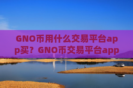 GNO币用什么交易平台app买？GNO币交易平台app排行合法吗
