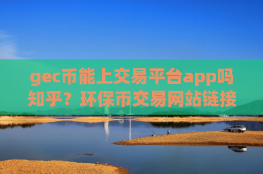 gec币能上交易平台app吗知乎?环保币交易网站链接