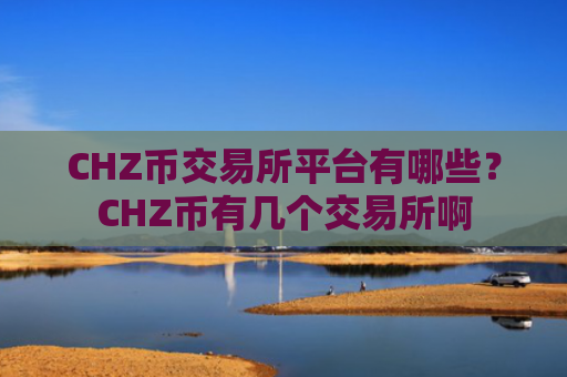 CHZ币交易所平台有哪些？CHZ币有几个交易所啊