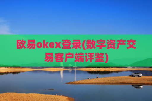 欧易okex登录(数字资产交易客户端评鉴)
