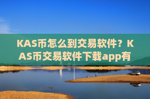 KAS币怎么到交易软件？KAS币交易软件下载app有哪些