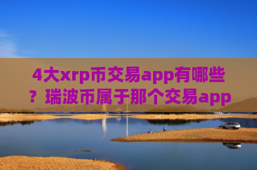 4大xrp币交易app有哪些？瑞波币属于那个交易app