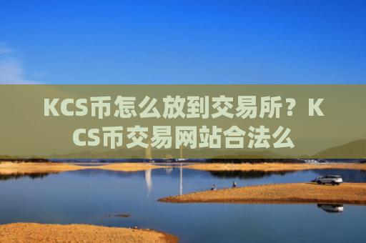 KCS币怎么放到交易所?KCS币交易网站合法么