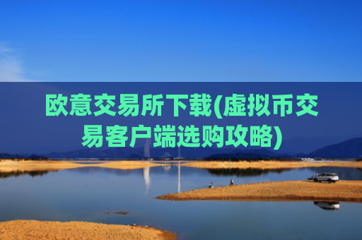 欧意交易所下载(虚拟币交易客户端选购攻略)