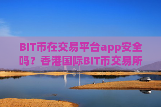 BIT币在交易平台app安全吗？香港国际BIT币交易所