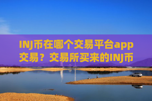 INJ币在哪个交易平台app交易？交易所买来的INJ币