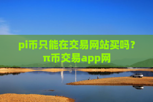 pi币只能在交易网站买吗？π币交易app网