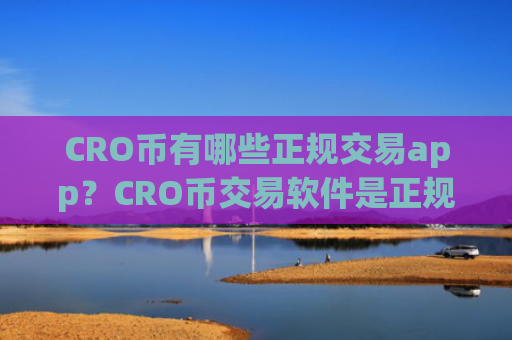 CRO币有哪些正规交易app？CRO币交易软件是正规交易软件吗