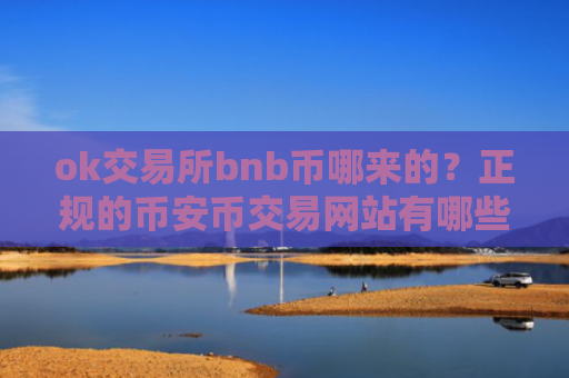 ok交易所bnb币哪来的?正规的币安币交易网站有哪些