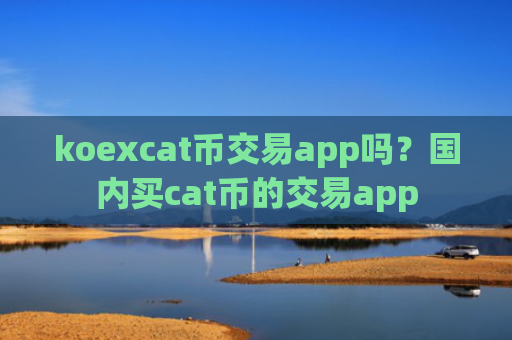 koexcat币交易app吗?国内买cat币的交易app