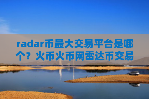 radar币最大交易平台是哪个？火币火币网雷达币交易网站