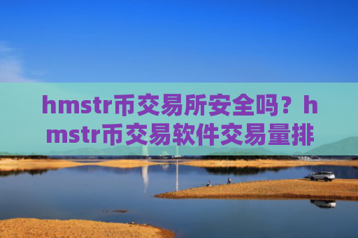 hmstr币交易所安全吗？hmstr币交易软件交易量排行