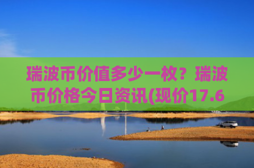 瑞波币价值多少一枚？瑞波币价格今日资讯(现价17.6365元)