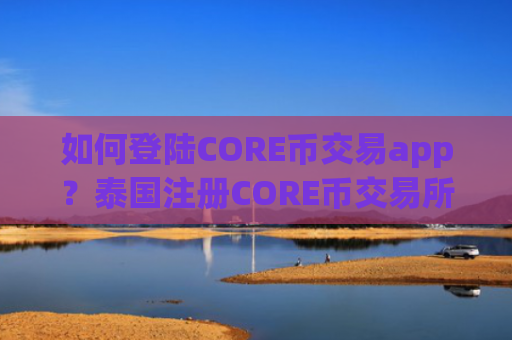 如何登陆CORE币交易app？泰国注册CORE币交易所app下载