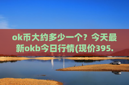 ok币大约多少一个?今天最新okb今日行情(现价395.48元)