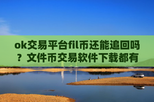 ok交易平台fil币还能追回吗?文件币交易软件下载都有哪些ok
