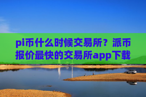pi币什么时候交易所？派币报价最快的交易所app下载