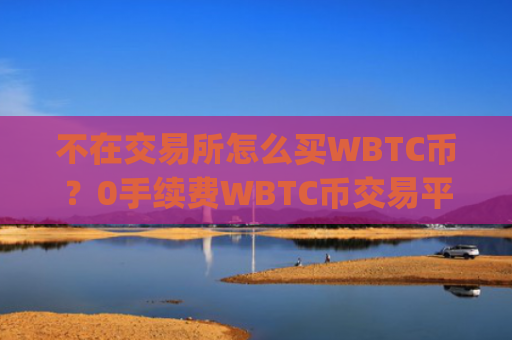 不在交易所怎么买WBTC币?0手续费WBTC币交易平台app