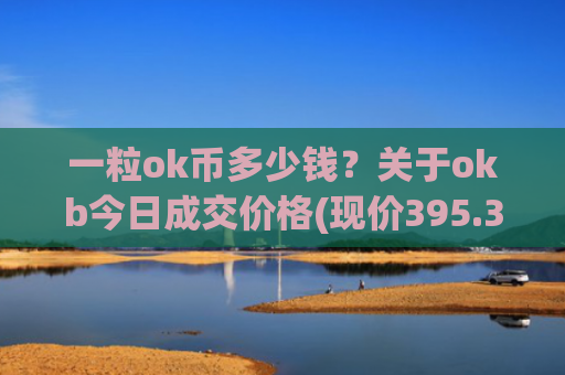一粒ok币多少钱?关于okb今日成交价格(现价395.336元)