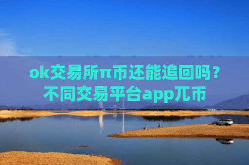 ok交易所π币还能追回吗?不同交易平台app兀币