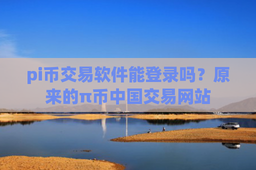 pi币交易软件能登录吗？原来的π币中国交易网站