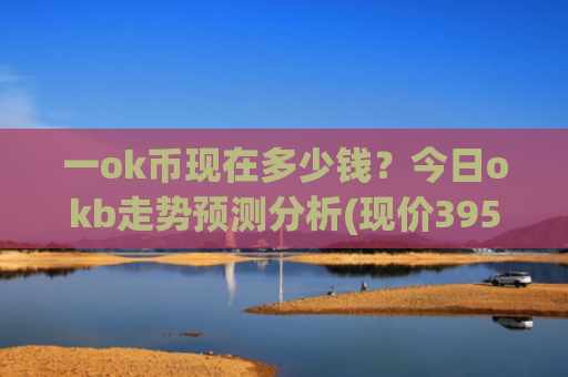 一ok币现在多少钱?今日okb走势预测分析(现价395.17元)