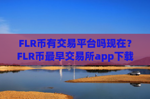 FLR币有交易平台吗现在？FLR币最早交易所app下载是什么