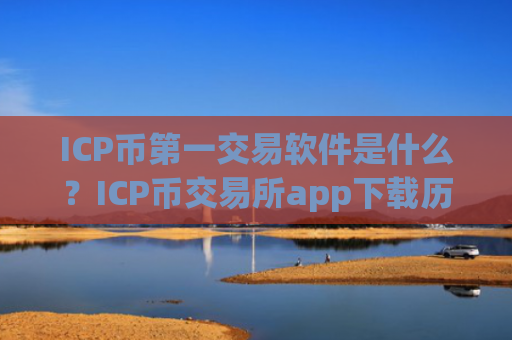 ICP币第一交易软件是什么？ICP币交易所app下载历史