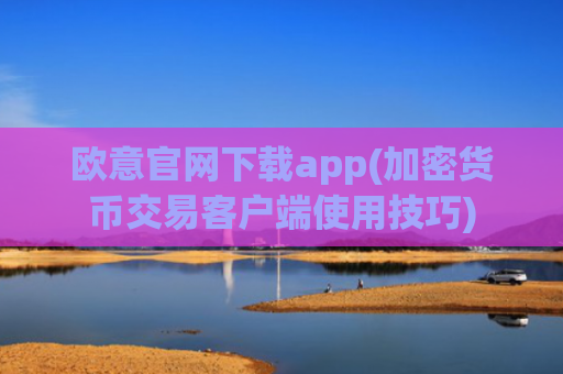 欧意官网下载app(加密货币交易客户端使用技巧)
