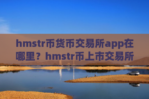 hmstr币货币交易所app在哪里？hmstr币上市交易所app下载有几家