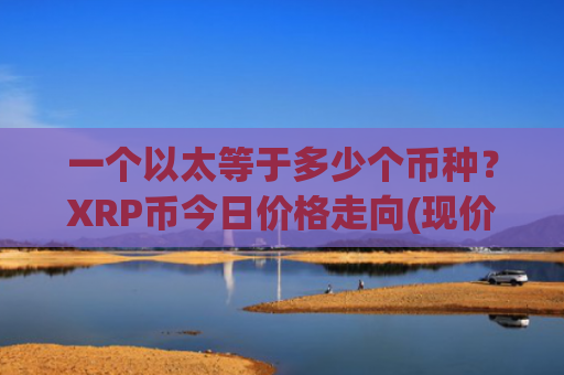 一个以太等于多少个币种？XRP币今日价格走向(现价17.5718元)