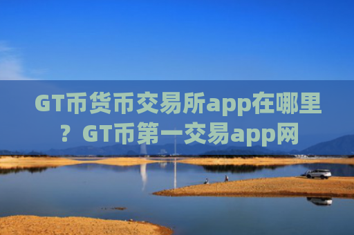 GT币货币交易所app在哪里？GT币第一交易app网