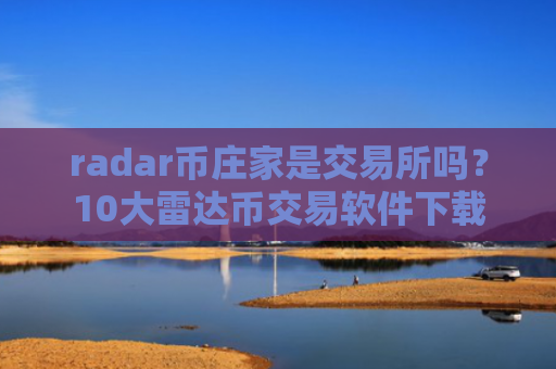 radar币庄家是交易所吗？10大雷达币交易软件下载