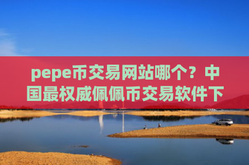 pepe币交易网站哪个？中国最权威佩佩币交易软件下载