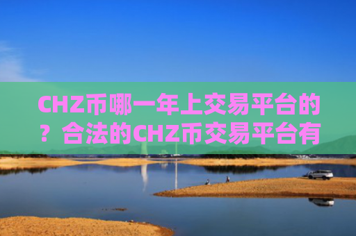 CHZ币哪一年上交易平台的？合法的CHZ币交易平台有哪些