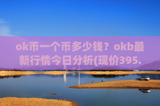 ok币一个币多少钱？okb最新行情今日分析(现价395.213元)