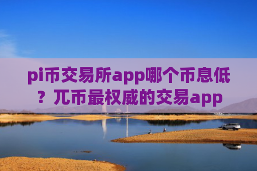 pi币交易所app哪个币息低？兀币最权威的交易app
