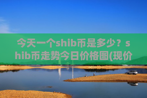 今天一个shib币是多少？shib币走势今日价格图(现价0.00020199元)